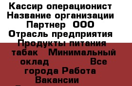 Кассир-операционист › Название организации ­ Партнер, ООО › Отрасль предприятия ­ Продукты питания, табак › Минимальный оклад ­ 29 295 - Все города Работа » Вакансии   . Башкортостан респ.,Баймакский р-н